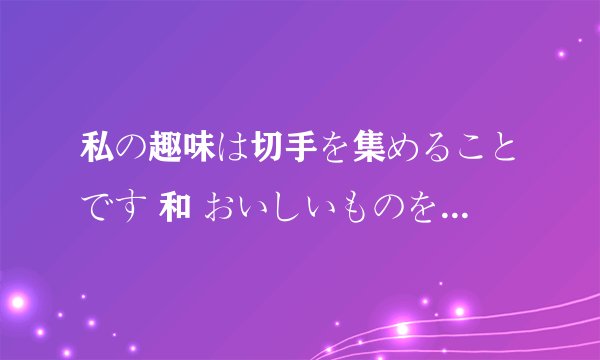 私の趣味は切手を集めることです 和 おいしいものを 作る 如果有两个爱好时，要怎么说 - -谢谢解答