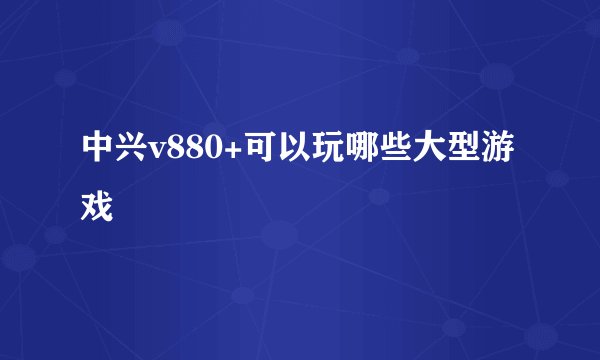 中兴v880+可以玩哪些大型游戏
