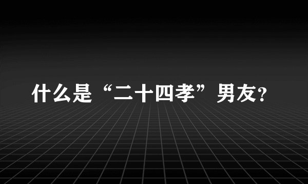 什么是“二十四孝”男友？
