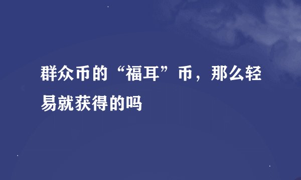 群众币的“福耳”币,那么轻易就获得的吗