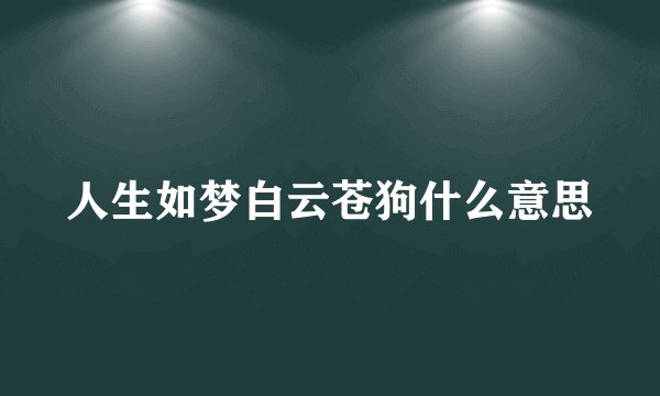 人生如梦白云苍狗什么意思