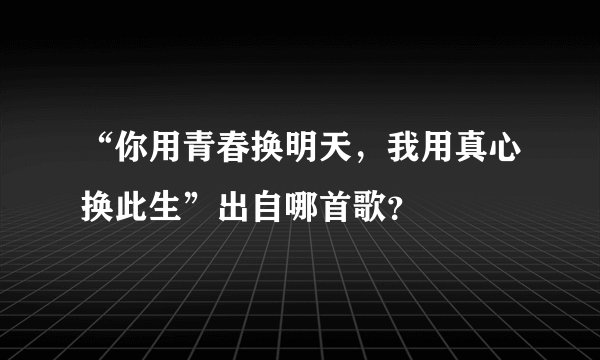 “你用青春换明天，我用真心换此生”出自哪首歌？