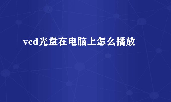 vcd光盘在电脑上怎么播放