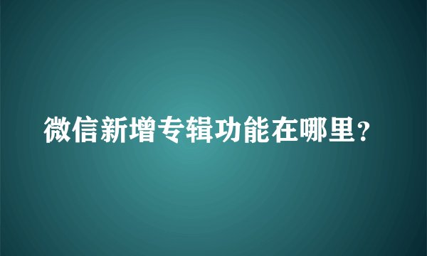 微信新增专辑功能在哪里？