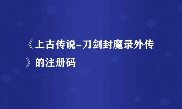 《上古传说-刀剑封魔录外传》的注册码