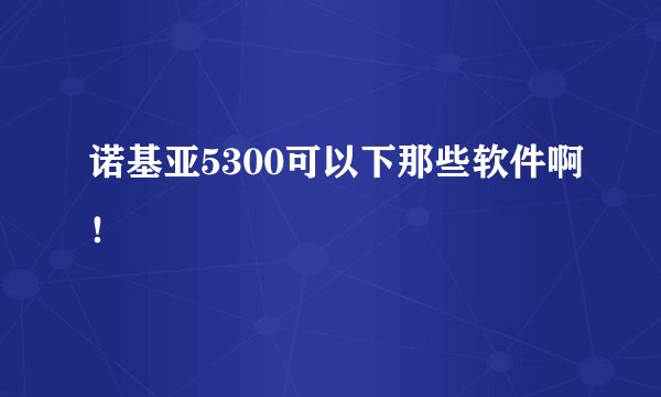 诺基亚5300可以下那些软件啊！