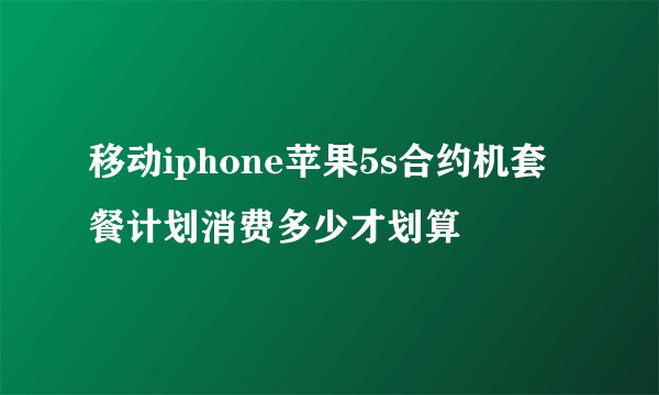 移动iphone苹果5s合约机套餐计划消费多少才划算