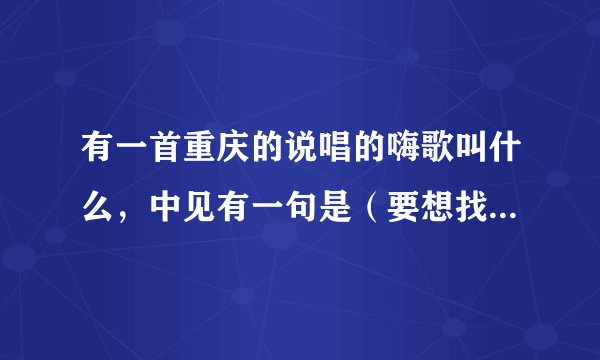 有一首重庆的说唱的嗨歌叫什么，中见有一句是（要想找钱就要挨到老皮眼虫睡）