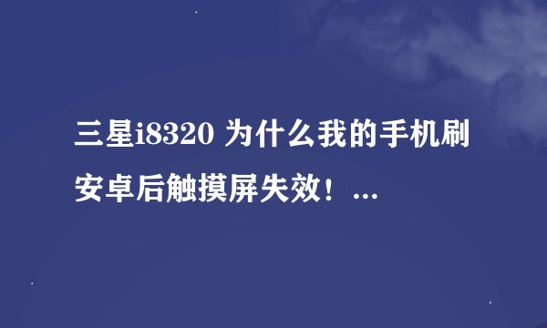 三星i8320 为什么我的手机刷安卓后触摸屏失效！而刷会linux是好的！请问各位大侠们是什么原因，