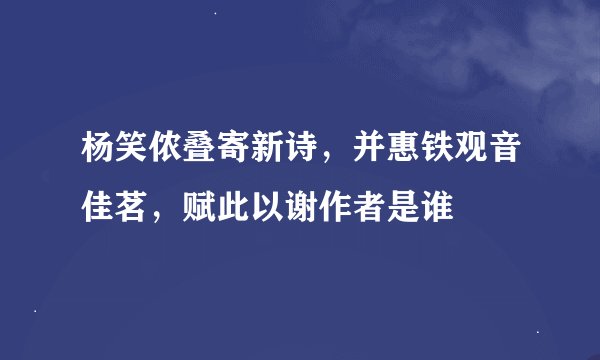 杨笑侬叠寄新诗，并惠铁观音佳茗，赋此以谢作者是谁