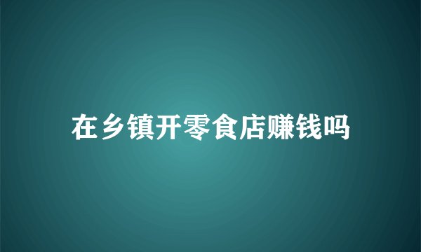 在乡镇开零食店赚钱吗