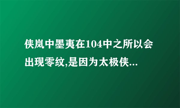 侠岚中墨夷在104中之所以会出现零纹,是因为太极侠岚左师把上古时代封印着三魂的神坠放入墨夷体内,由于...