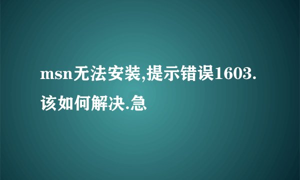 msn无法安装,提示错误1603.该如何解决.急