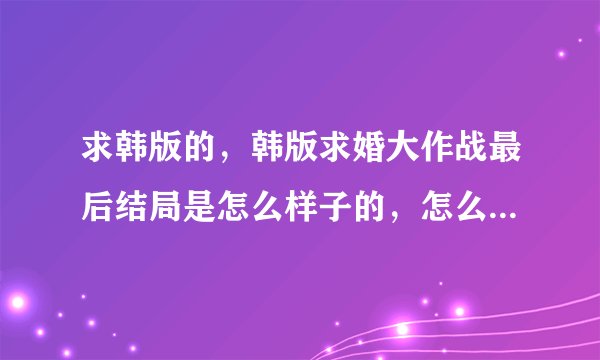 求韩版的，韩版求婚大作战最后结局是怎么样子的，怎么样子的不是日版的