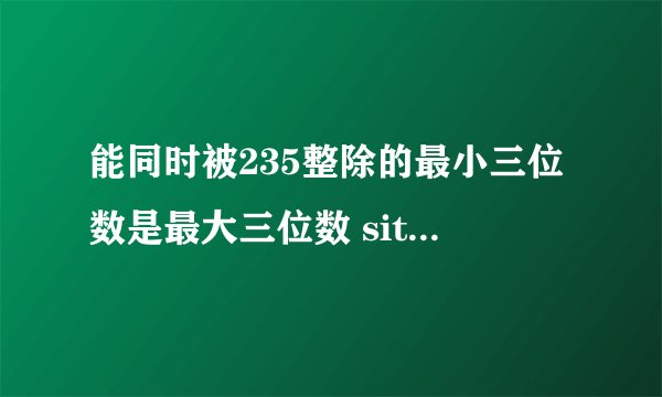 能同时被235整除的最小三位数是最大三位数 site:www.mofangge.com