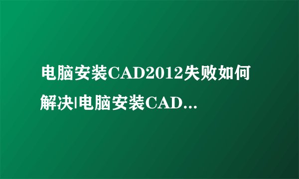 电脑安装CAD2012失败如何解决|电脑安装CAD2012失败解决方法