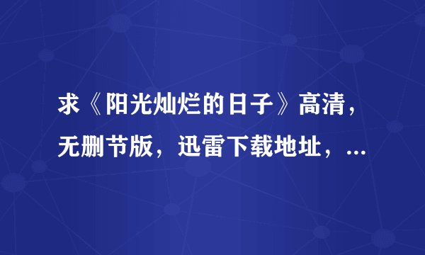 求《阳光灿烂的日子》高清，无删节版，迅雷下载地址，谢谢了,63665735@qq.com