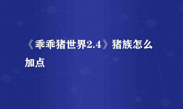 《乖乖猪世界2.4》猪族怎么加点