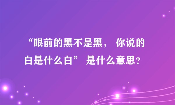 “眼前的黑不是黑， 你说的白是什么白” 是什么意思？