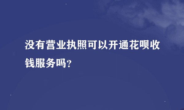 没有营业执照可以开通花呗收钱服务吗？