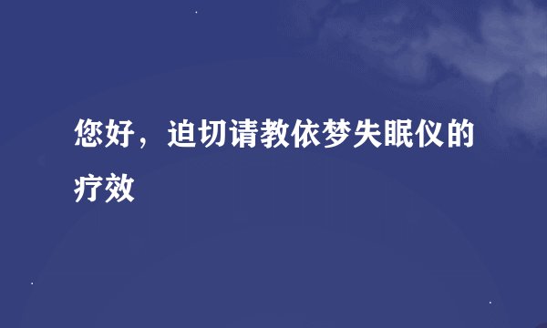 您好，迫切请教依梦失眠仪的疗效