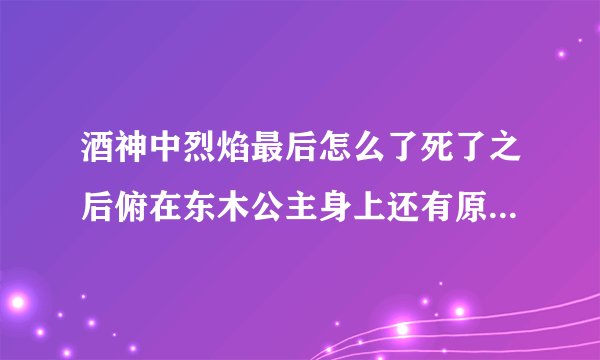 酒神中烈焰最后怎么了死了之后俯在东木公主身上还有原来的记忆吗？他还会喜欢激动吗？
