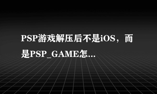 PSP游戏解压后不是iOS，而是PSP_GAME怎么办？玩不了