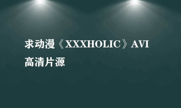求动漫《XXXHOLIC》AVI高清片源