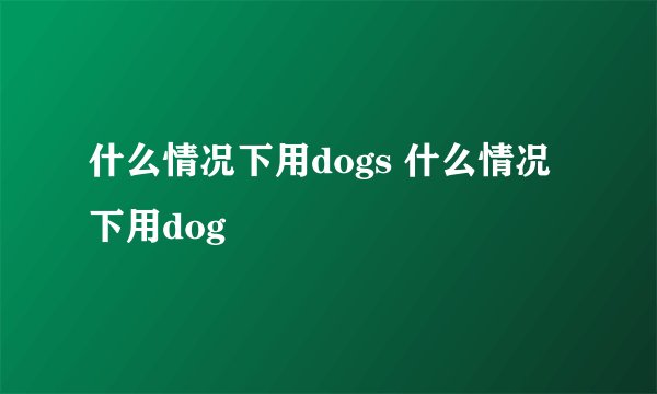 什么情况下用dogs 什么情况下用dog