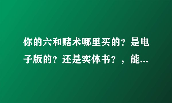 你的六和赌术哪里买的？是电子版的？还是实体书？，能看看么？谢谢！请回复。。