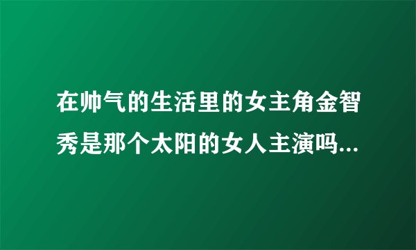 在帅气的生活里的女主角金智秀是那个太阳的女人主演吗?不太像呀。