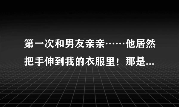 第一次和男友亲亲……他居然把手伸到我的衣服里！那是学校假山，我把他推开了，还打了他，怎么办？