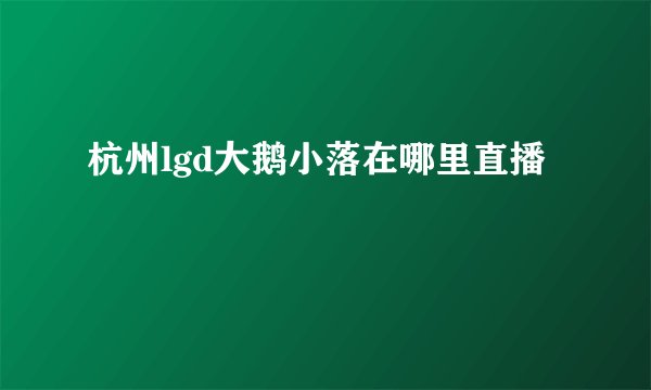 杭州lgd大鹅小落在哪里直播