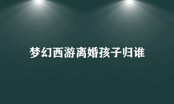 梦幻西游离婚孩子归谁