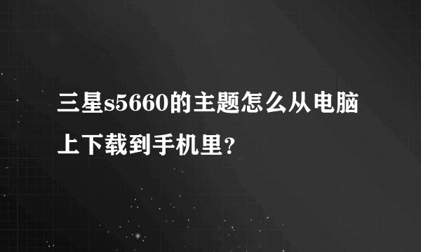 三星s5660的主题怎么从电脑上下载到手机里？