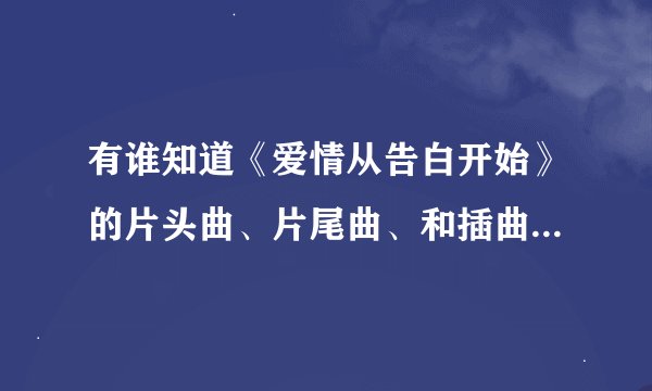 有谁知道《爱情从告白开始》的片头曲、片尾曲、和插曲、一切都要