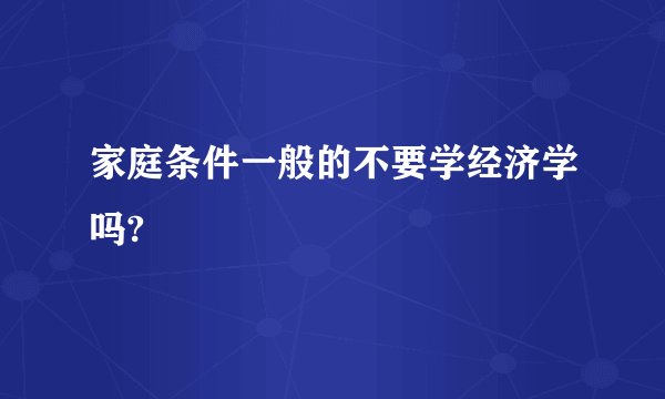 家庭条件一般的不要学经济学吗?