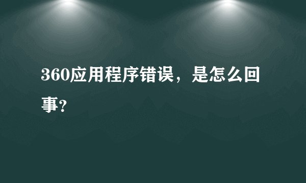 360应用程序错误，是怎么回事？
