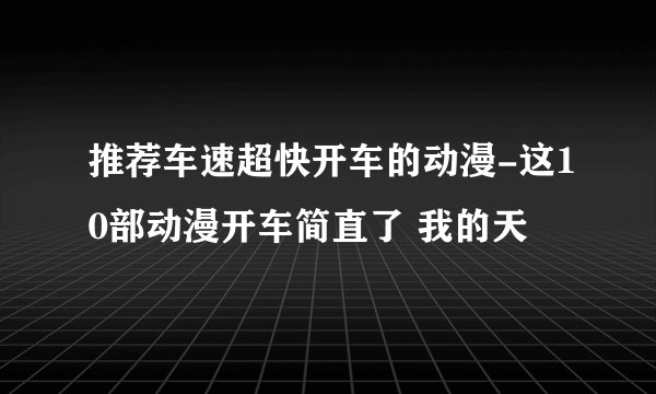 推荐车速超快开车的动漫-这10部动漫开车简直了 我的天