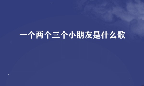 一个两个三个小朋友是什么歌