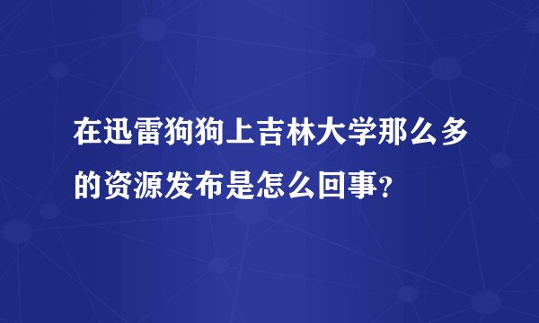 在迅雷狗狗上吉林大学那么多的资源发布是怎么回事？