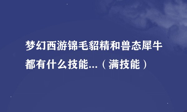 梦幻西游锦毛貂精和兽态犀牛都有什么技能...（满技能）