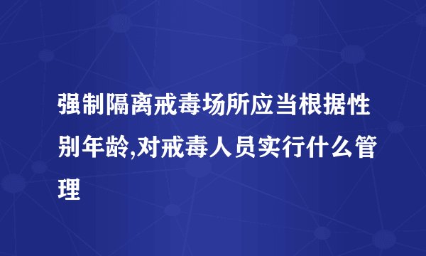 强制隔离戒毒场所应当根据性别年龄,对戒毒人员实行什么管理