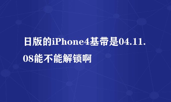 日版的iPhone4基带是04.11.08能不能解锁啊