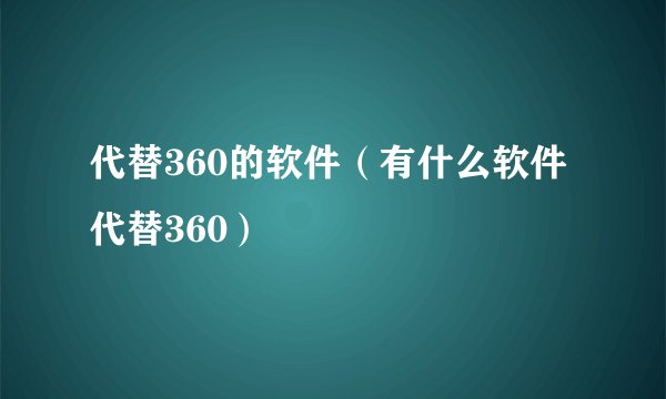 代替360的软件（有什么软件代替360）