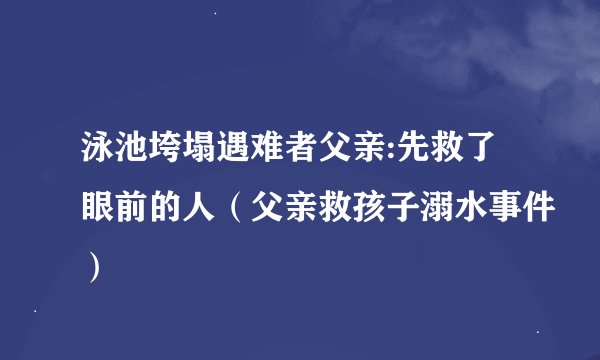 泳池垮塌遇难者父亲:先救了眼前的人（父亲救孩子溺水事件）
