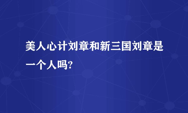 美人心计刘章和新三国刘章是一个人吗?