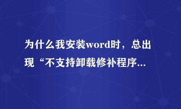 为什么我安装word时，总出现“不支持卸载修补程序包”的提示，是怎么回事
