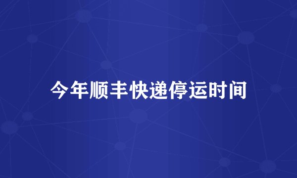 今年顺丰快递停运时间