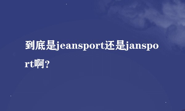 到底是jeansport还是jansport啊？